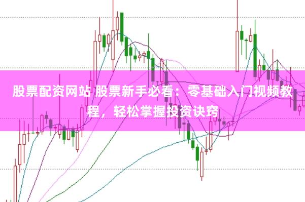 股票配资网站 股票新手必看：零基础入门视频教程，轻松掌握投资诀窍