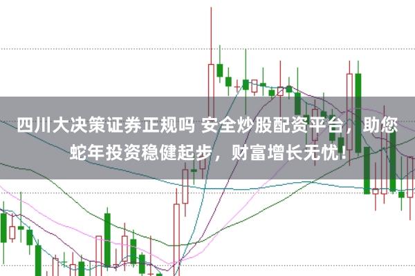 四川大决策证券正规吗 安全炒股配资平台，助您蛇年投资稳健起步，财富增长无忧！