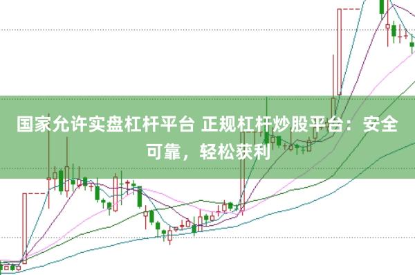 国家允许实盘杠杆平台 正规杠杆炒股平台：安全可靠，轻松获利