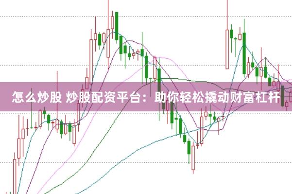 怎么炒股 炒股配资平台：助你轻松撬动财富杠杆