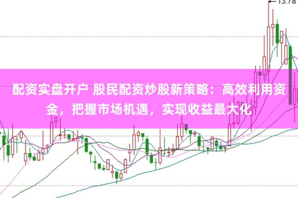 配资实盘开户 股民配资炒股新策略：高效利用资金，把握市场机遇，实现收益最大化