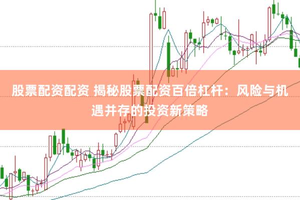 股票配资配资 揭秘股票配资百倍杠杆：风险与机遇并存的投资新策略