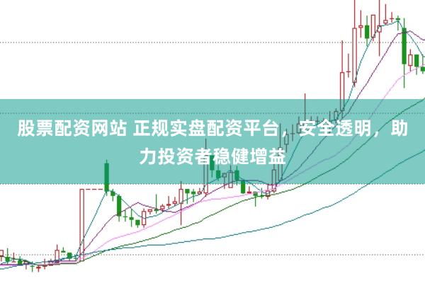 股票配资网站 正规实盘配资平台，安全透明，助力投资者稳健增益