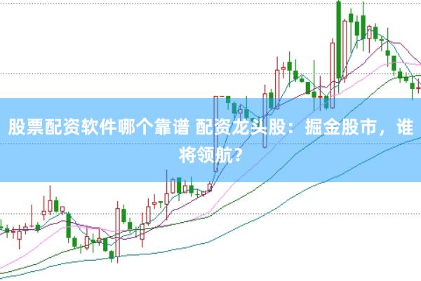 股票配资软件哪个靠谱 配资龙头股：掘金股市，谁将领航？