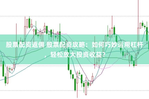 股票配资返佣 股票配资攻略：如何巧妙运用杠杆，轻松放大投资收益？