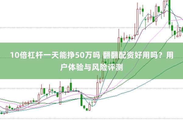 10倍杠杆一天能挣50万吗 翻翻配资好用吗？用户体验与风险评测