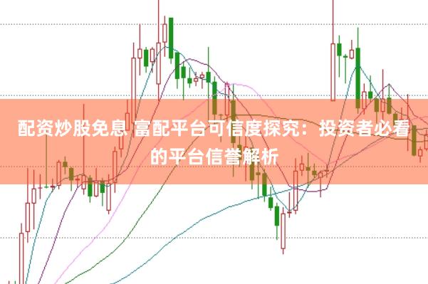 配资炒股免息 富配平台可信度探究：投资者必看的平台信誉解析
