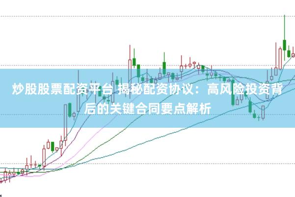 炒股股票配资平台 揭秘配资协议：高风险投资背后的关键合同要点解析