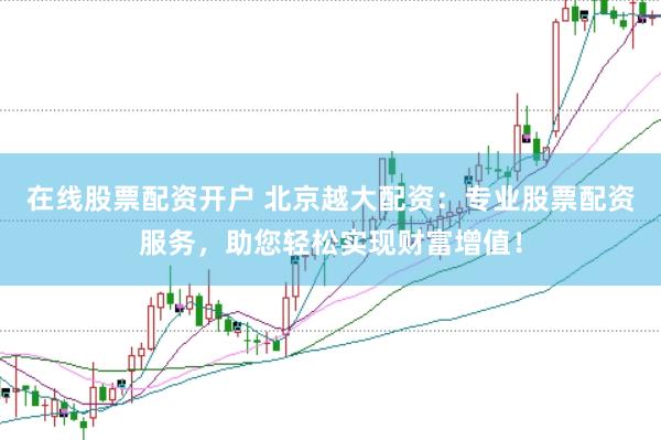 在线股票配资开户 北京越大配资：专业股票配资服务，助您轻松实现财富增值！