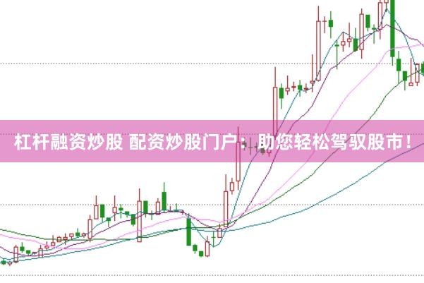 杠杆融资炒股 配资炒股门户：助您轻松驾驭股市！