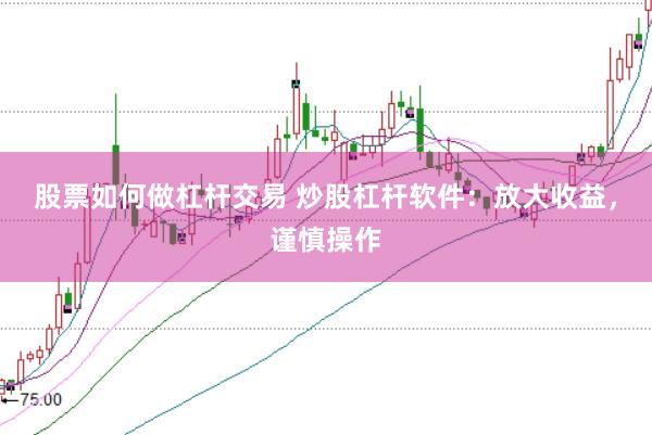 股票如何做杠杆交易 炒股杠杆软件：放大收益，谨慎操作