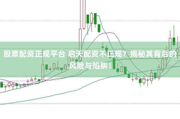 股票配资正规平台 启天配资不正规？揭秘其背后的风险与陷阱！