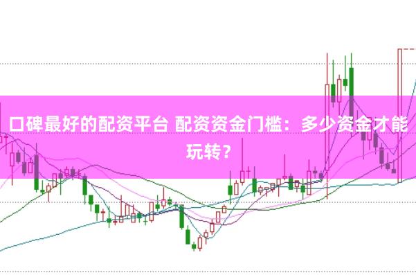 口碑最好的配资平台 配资资金门槛：多少资金才能玩转？