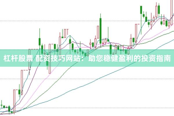 杠杆股票 配资技巧网站：助您稳健盈利的投资指南