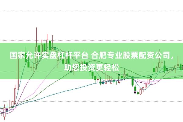 国家允许实盘杠杆平台 合肥专业股票配资公司，助您投资更轻松