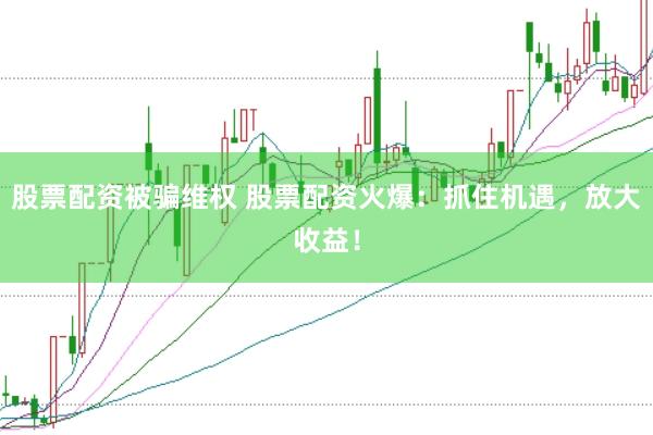 股票配资被骗维权 股票配资火爆：抓住机遇，放大收益！