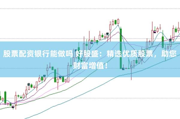 股票配资银行能做吗 好股盛：精选优质股票，助您财富增值！