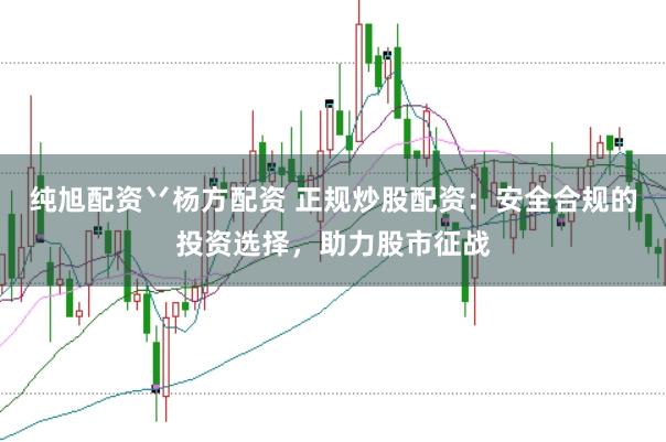 纯旭配资丷杨方配资 正规炒股配资：安全合规的投资选择，助力股市征战