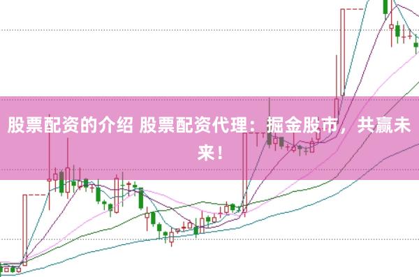 股票配资的介绍 股票配资代理：掘金股市，共赢未来！