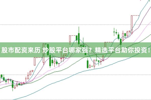 股市配资来历 炒股平台哪家强？精选平台助你投资！