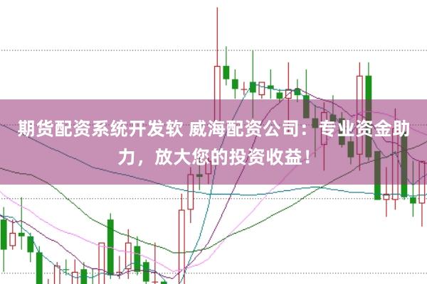 期货配资系统开发软 威海配资公司：专业资金助力，放大您的投资收益！
