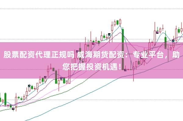 股票配资代理正规吗 威海期货配资：专业平台，助您把握投资机遇！