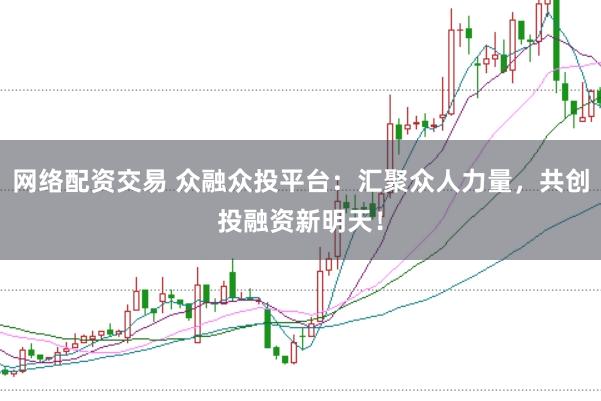 网络配资交易 众融众投平台：汇聚众人力量，共创投融资新明天！