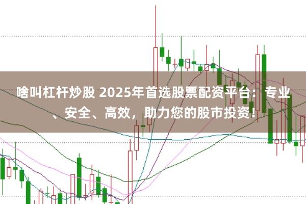 啥叫杠杆炒股 2025年首选股票配资平台：专业、安全、高效，助力您的股市投资！