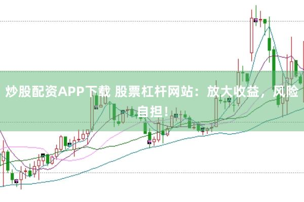 炒股配资APP下载 股票杠杆网站：放大收益，风险自担！