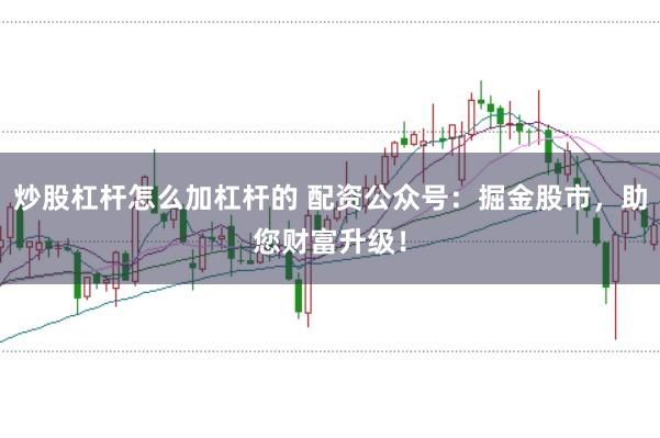 炒股杠杆怎么加杠杆的 配资公众号：掘金股市，助您财富升级！