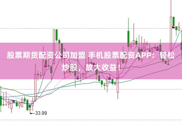 股票期货配资公司加盟 手机股票配资APP：轻松炒股，放大收益！