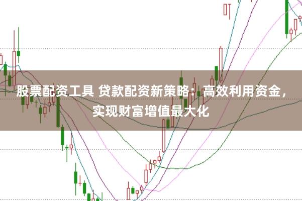 股票配资工具 贷款配资新策略：高效利用资金，实现财富增值最大化
