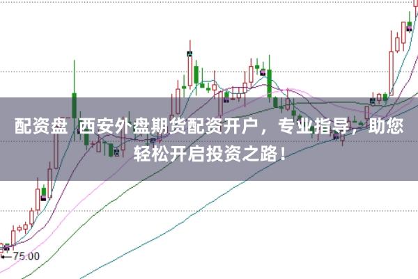 配资盘  西安外盘期货配资开户，专业指导，助您轻松开启投资之路！