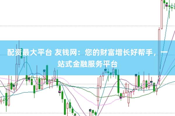 配资最大平台 友钱网：您的财富增长好帮手，一站式金融服务平台