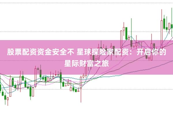 股票配资资金安全不 星球探险家配资：开启你的星际财富之旅