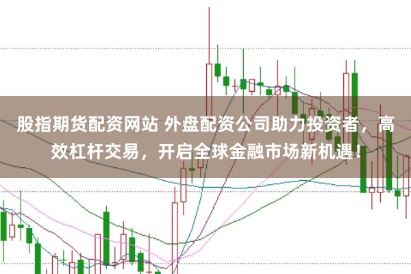 股指期货配资网站 外盘配资公司助力投资者，高效杠杆交易，开启全球金融市场新机遇！