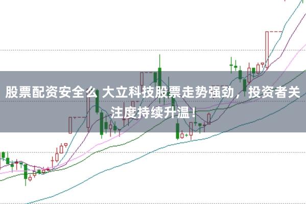 股票配资安全么 大立科技股票走势强劲，投资者关注度持续升温！