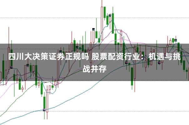 四川大决策证券正规吗 股票配资行业：机遇与挑战并存