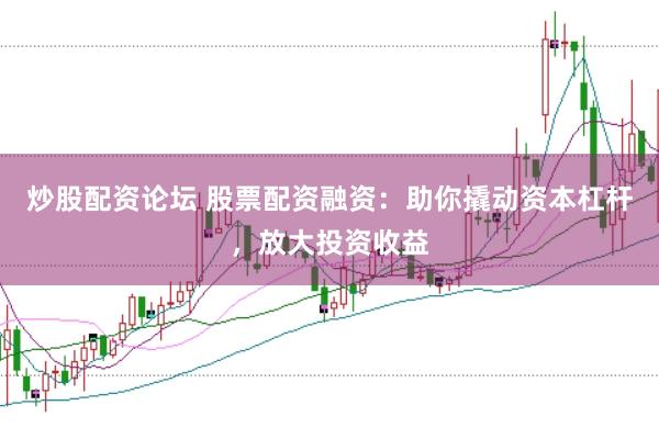 炒股配资论坛 股票配资融资：助你撬动资本杠杆，放大投资收益