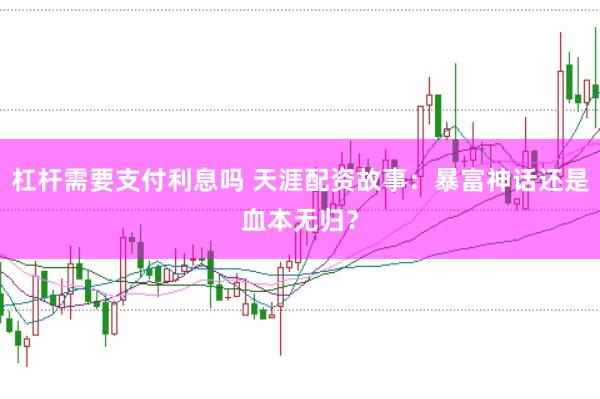 杠杆需要支付利息吗 天涯配资故事：暴富神话还是血本无归？