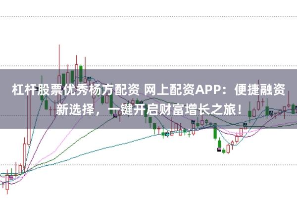 杠杆股票优秀杨方配资 网上配资APP：便捷融资新选择，一键开启财富增长之旅！