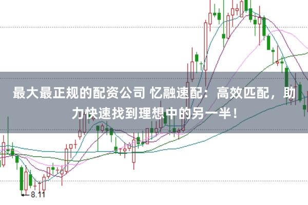 最大最正规的配资公司 忆融速配：高效匹配，助力快速找到理想中的另一半！