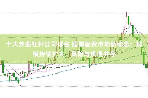 十大炒股杠杆公司排名 股票配资市场新动态：规模持续扩大，风险与机遇并存