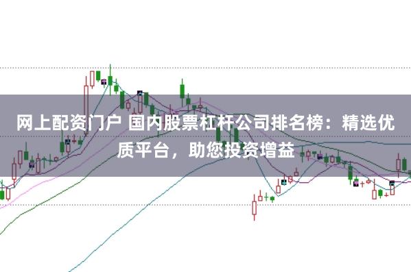 网上配资门户 国内股票杠杆公司排名榜：精选优质平台，助您投资增益