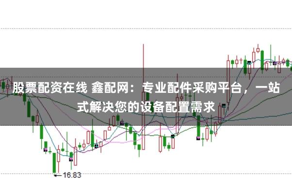 股票配资在线 鑫配网：专业配件采购平台，一站式解决您的设备配置需求