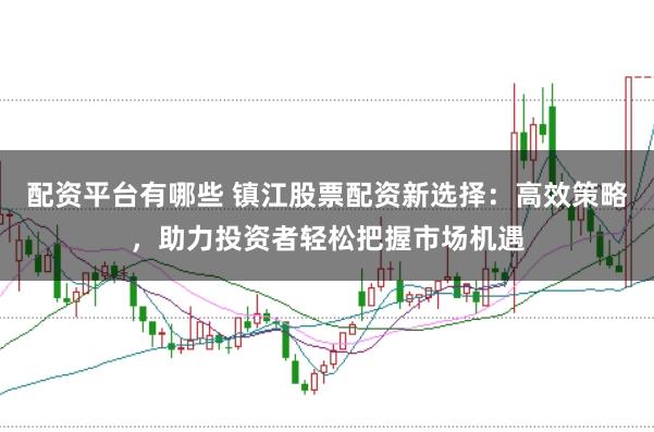 配资平台有哪些 镇江股票配资新选择：高效策略，助力投资者轻松把握市场机遇