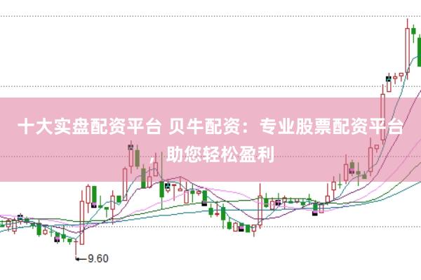 十大实盘配资平台 贝牛配资：专业股票配资平台，助您轻松盈利