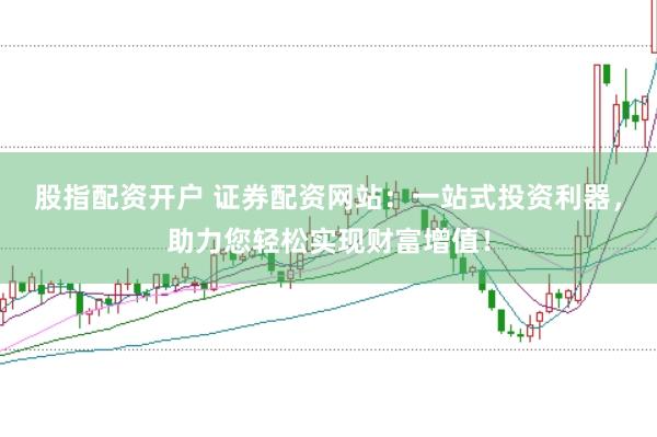 股指配资开户 证券配资网站：一站式投资利器，助力您轻松实现财富增值！