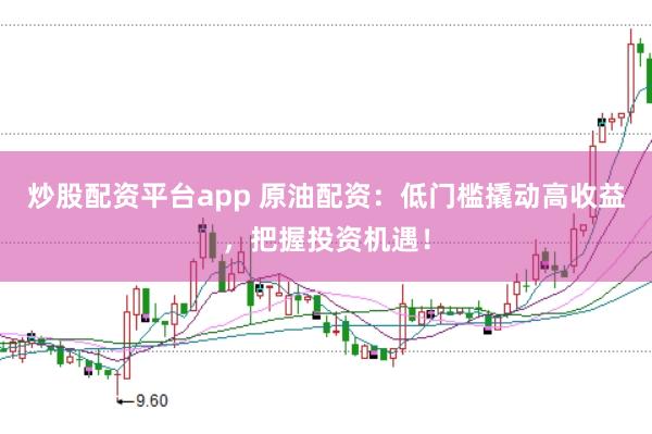 炒股配资平台app 原油配资：低门槛撬动高收益，把握投资机遇！