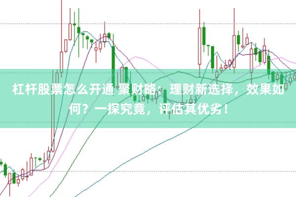 杠杆股票怎么开通 聚财略：理财新选择，效果如何？一探究竟，评估其优劣！